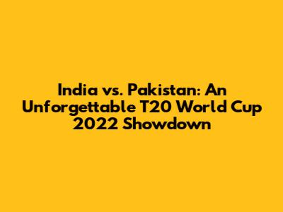India vs. Pakistan: An Unforgettable T20 World Cup 2022 Showdown