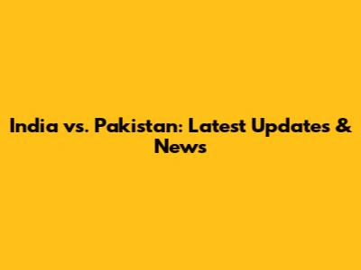 India vs. Pakistan: Latest Updates & News