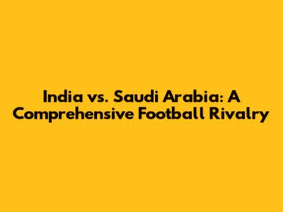 India vs. Saudi Arabia: A Comprehensive Football Rivalry