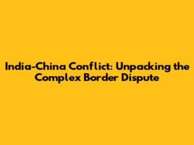 India-China Conflict: Unpacking the Complex Border Dispute