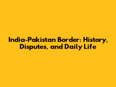 India-Pakistan Border: History, Disputes, and Daily Life