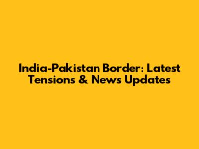 India-Pakistan Border: Latest Tensions & News Updates