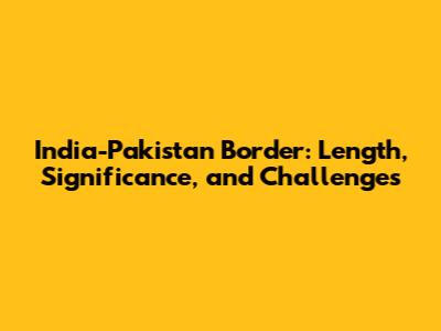 India-Pakistan Border: Length, Significance, and Challenges