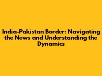 India-Pakistan Border: Navigating the News and Understanding the Dynamics