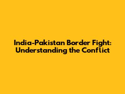 India-Pakistan Border Fight: Understanding the Conflict