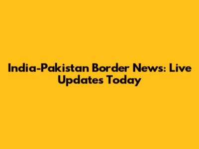 India-Pakistan Border News: Live Updates Today
