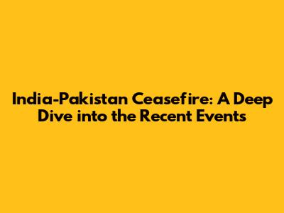 India-Pakistan Ceasefire: A Deep Dive into the Recent Events