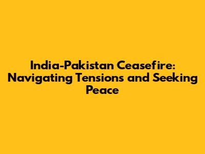 India-Pakistan Ceasefire: Navigating Tensions and Seeking Peace