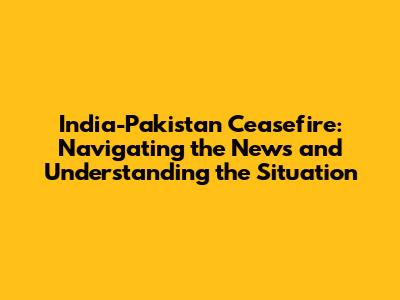 India-Pakistan Ceasefire: Navigating the News and Understanding the Situation