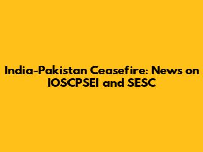 India-Pakistan Ceasefire: News on IOSCPSEI and SESC