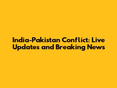 India-Pakistan Conflict: Live Updates and Breaking News