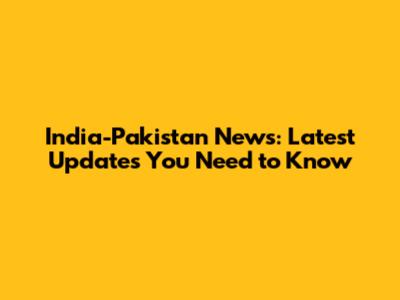 India-Pakistan News: Latest Updates You Need to Know