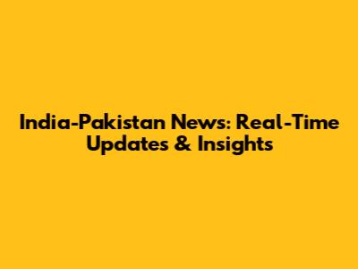 India-Pakistan News: Real-Time Updates & Insights