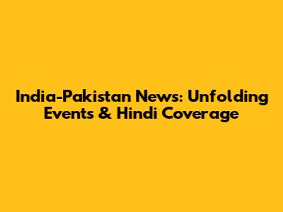India-Pakistan News: Unfolding Events & Hindi Coverage