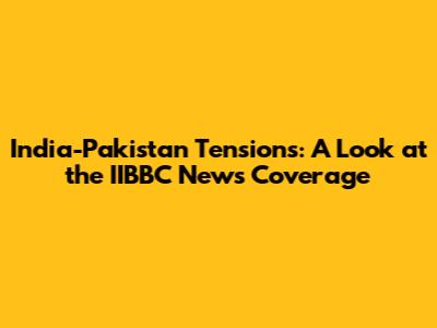 India-Pakistan Tensions: A Look at the IIBBC News Coverage