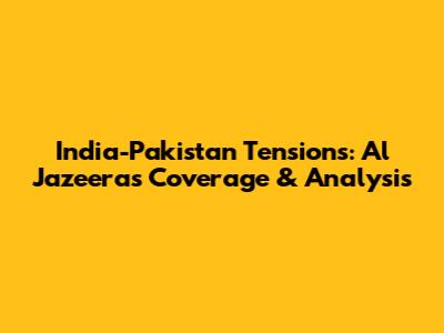 India-Pakistan Tensions: Al Jazeera's Coverage & Analysis