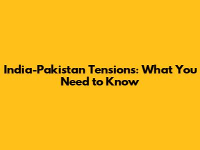 India-Pakistan Tensions: What You Need to Know