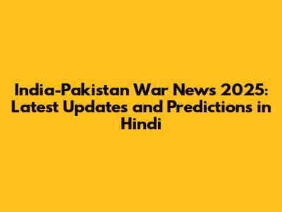 India-Pakistan War News 2025: Latest Updates and Predictions in Hindi