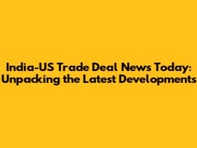 India-US Trade Deal News Today: Unpacking the Latest Developments