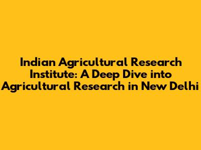 Indian Agricultural Research Institute: A Deep Dive into Agricultural Research in New Delhi