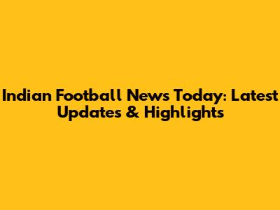 Indian Football News Today: Latest Updates & Highlights