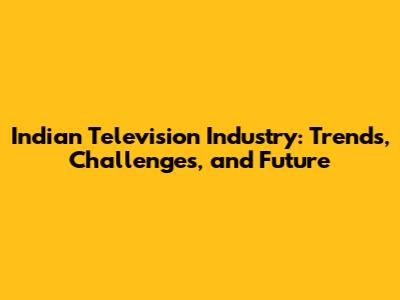 Indian Television Industry: Trends, Challenges, and Future