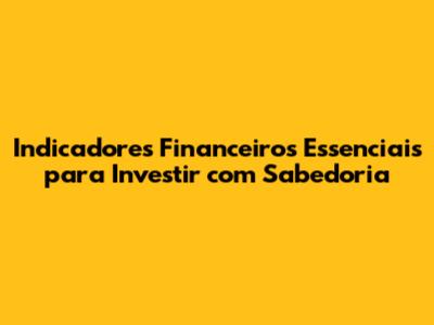 Indicadores Financeiros Essenciais para Investir com Sabedoria