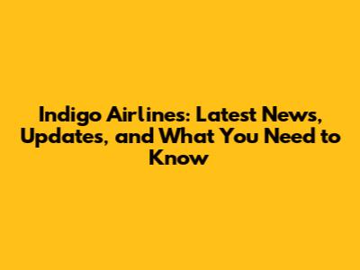 Indigo Airlines: Latest News, Updates, and What You Need to Know