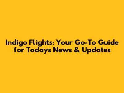 Indigo Flights: Your Go-To Guide for Today's News & Updates
