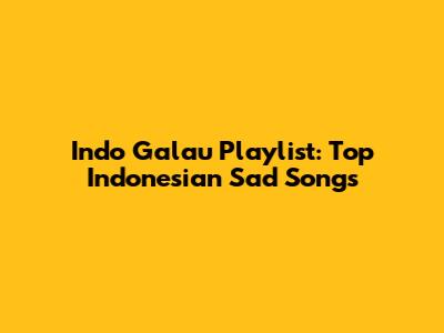 Indo Galau Playlist: Top Indonesian Sad Songs
