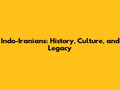 Indo-Iranians: History, Culture, and Legacy