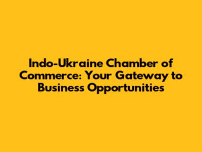 Indo-Ukraine Chamber of Commerce: Your Gateway to Business Opportunities