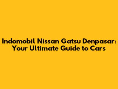 Indomobil Nissan Gatsu Denpasar: Your Ultimate Guide to Cars