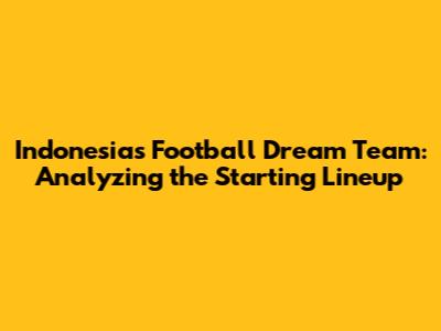 Indonesia's Football Dream Team: Analyzing the Starting Lineup
