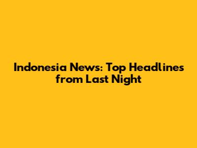 Indonesia News: Top Headlines from Last Night