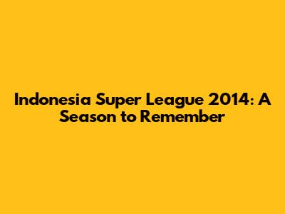 Indonesia Super League 2014: A Season to Remember