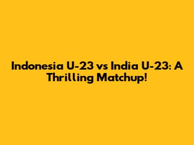 Indonesia U-23 vs India U-23: A Thrilling Matchup!