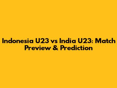 Indonesia U23 vs India U23: Match Preview & Prediction