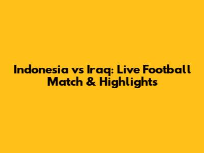 Indonesia vs Iraq: Live Football Match & Highlights