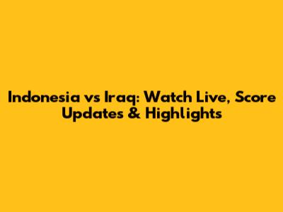 Indonesia vs Iraq: Watch Live, Score Updates & Highlights