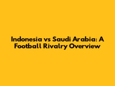 Indonesia vs Saudi Arabia: A Football Rivalry Overview