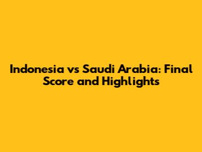 Indonesia vs Saudi Arabia: Final Score and Highlights