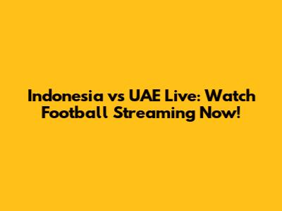 Indonesia vs UAE Live: Watch Football Streaming Now!