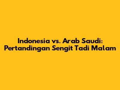Indonesia vs. Arab Saudi: Pertandingan Sengit Tadi Malam