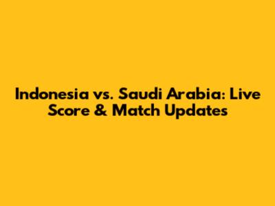 Indonesia vs. Saudi Arabia: Live Score & Match Updates