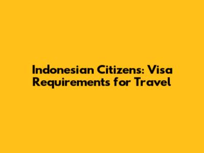 Indonesian Citizens: Visa Requirements for Travel