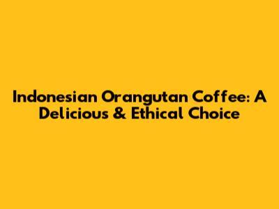 Indonesian Orangutan Coffee: A Delicious & Ethical Choice