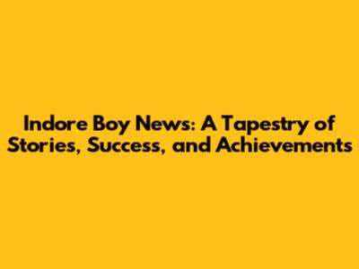 Indore Boy News: A Tapestry of Stories, Success, and Achievements