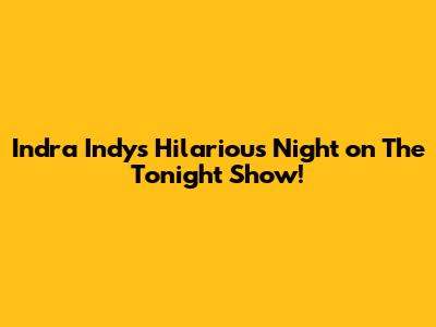 Indra Indy's Hilarious Night on The Tonight Show!
