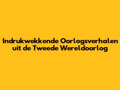 Indrukwekkende Oorlogsverhalen uit de Tweede Wereldoorlog